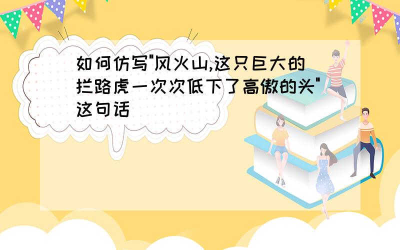 如何仿写"风火山,这只巨大的拦路虎一次次低下了高傲的头"这句话