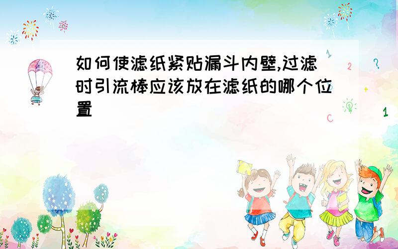 如何使滤纸紧贴漏斗内壁,过滤时引流棒应该放在滤纸的哪个位置