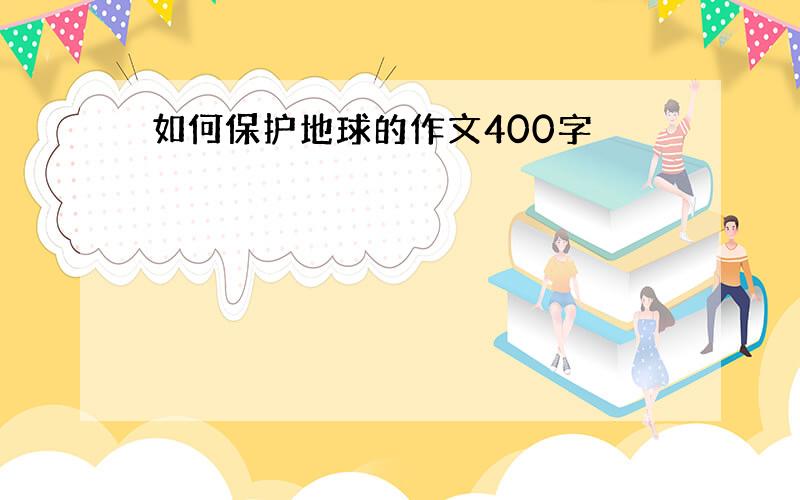 如何保护地球的作文400字