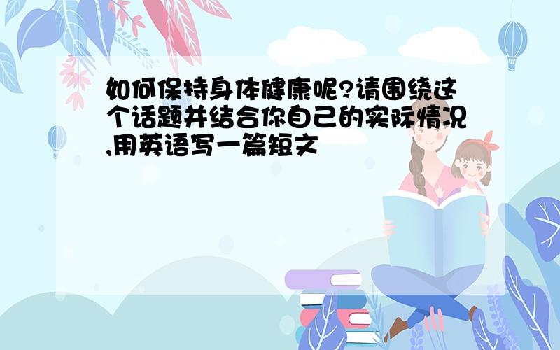 如何保持身体健康呢?请围绕这个话题并结合你自己的实际情况,用英语写一篇短文