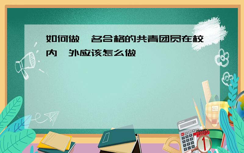 如何做一名合格的共青团员在校内,外应该怎么做