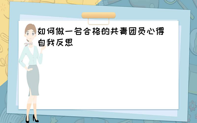 如何做一名合格的共青团员心得自我反思