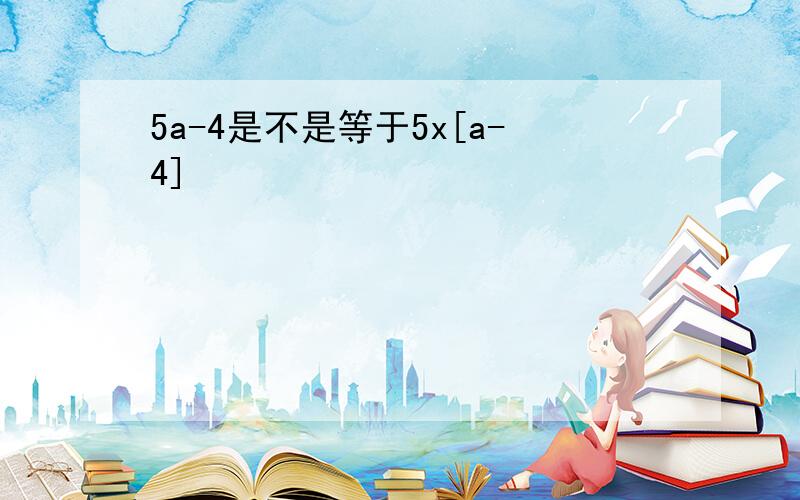 5a-4是不是等于5x[a-4]