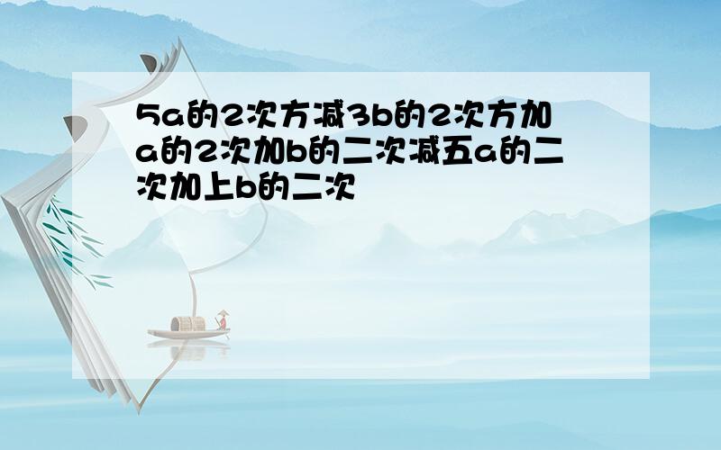 5a的2次方减3b的2次方加a的2次加b的二次减五a的二次加上b的二次