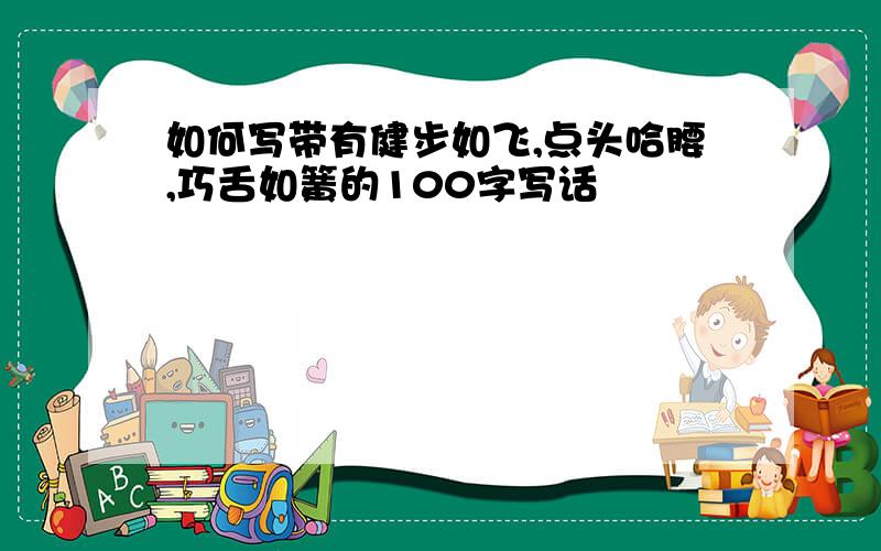 如何写带有健步如飞,点头哈腰,巧舌如簧的100字写话