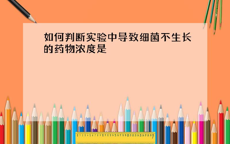 如何判断实验中导致细菌不生长的药物浓度是