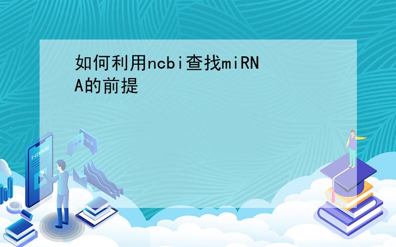 如何利用ncbi查找miRNA的前提