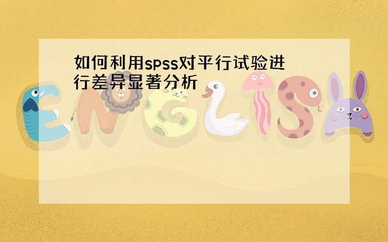 如何利用spss对平行试验进行差异显著分析