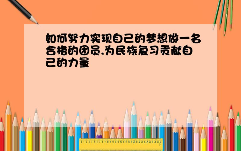 如何努力实现自己的梦想做一名合格的团员,为民族复习贡献自己的力量