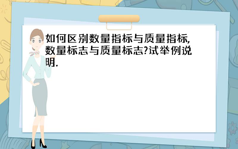 如何区别数量指标与质量指标,数量标志与质量标志?试举例说明.