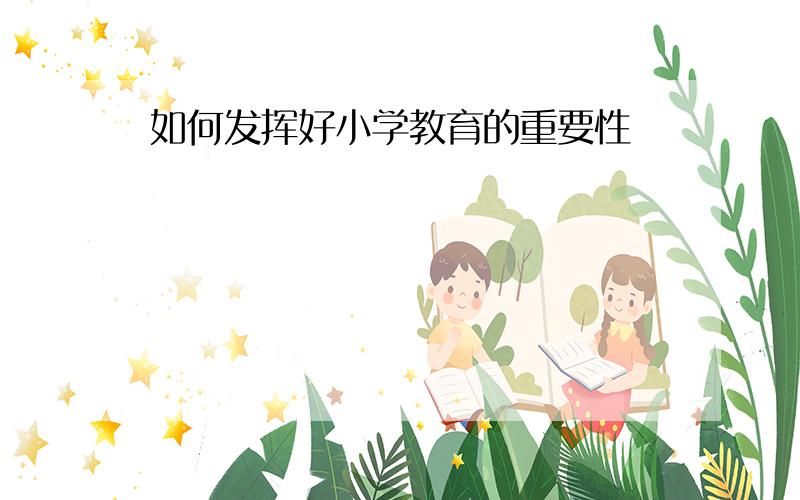 如何发挥好小学教育的重要性