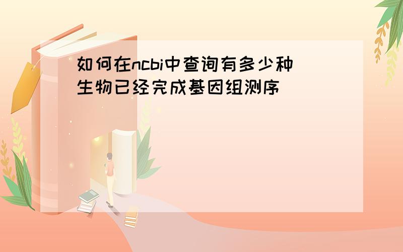 如何在ncbi中查询有多少种生物已经完成基因组测序