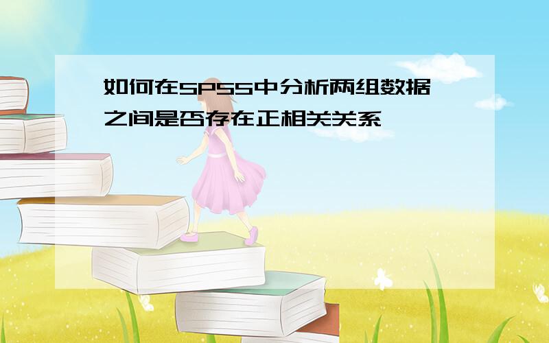 如何在SPSS中分析两组数据之间是否存在正相关关系