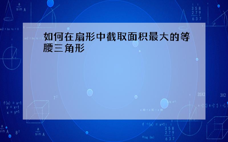 如何在扇形中截取面积最大的等腰三角形