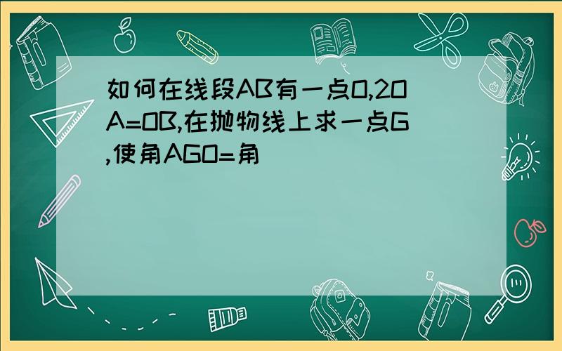 如何在线段AB有一点O,2OA=OB,在抛物线上求一点G,使角AGO=角