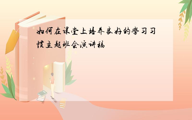 如何在课堂上培养良好的学习习惯主题班会演讲稿