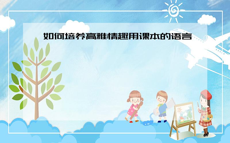 如何培养高雅情趣用课本的语言