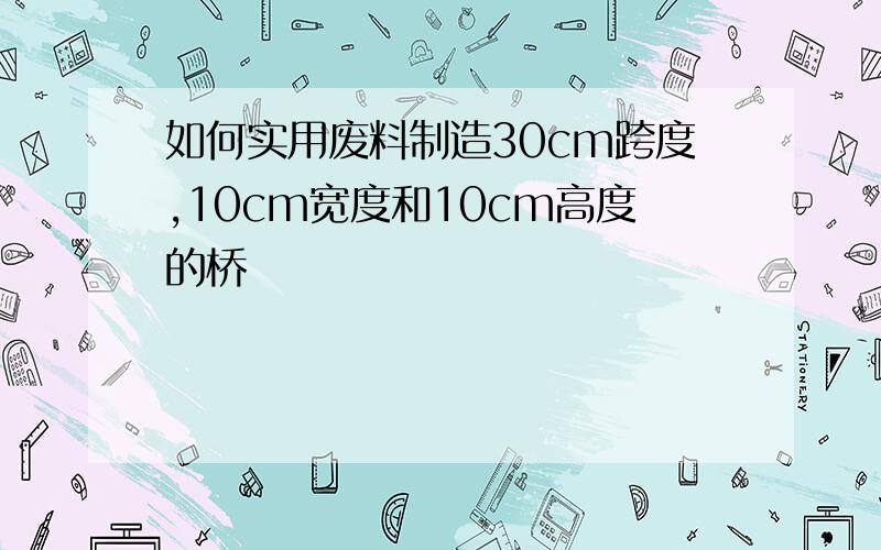 如何实用废料制造30cm跨度,10cm宽度和10cm高度的桥