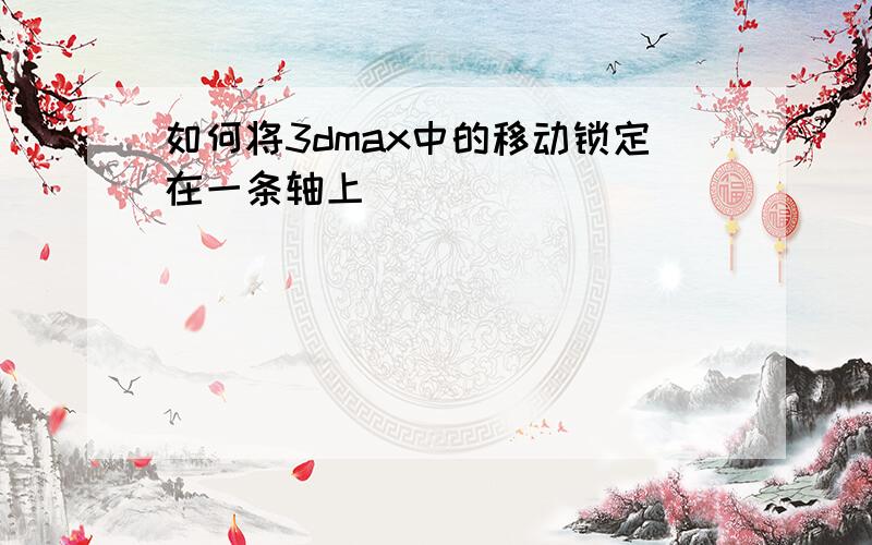 如何将3dmax中的移动锁定在一条轴上