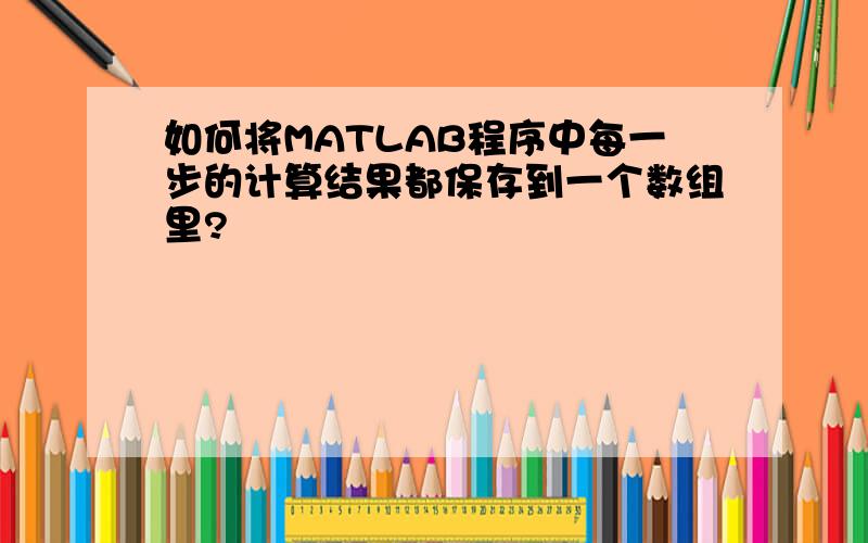 如何将MATLAB程序中每一步的计算结果都保存到一个数组里?