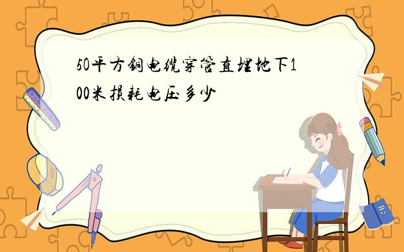 5O平方铜电缆穿管直埋地下100米损耗电压多少