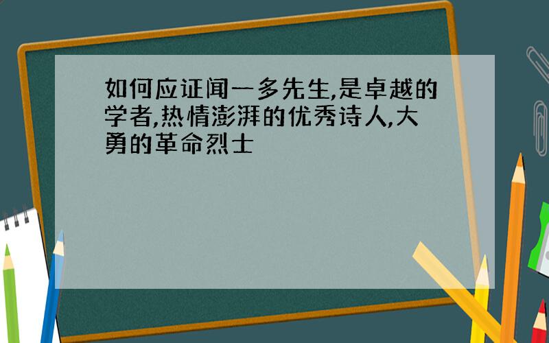 如何应证闻一多先生,是卓越的学者,热情澎湃的优秀诗人,大勇的革命烈士