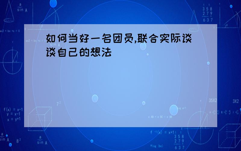 如何当好一名团员,联合实际谈谈自己的想法