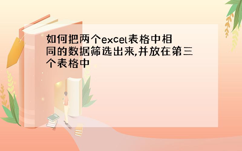 如何把两个excel表格中相同的数据筛选出来,并放在第三个表格中