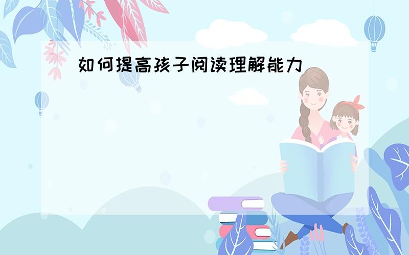 如何提高孩子阅读理解能力