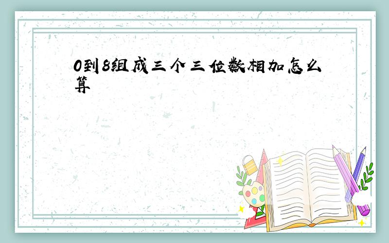 0到8组成三个三位数相加怎么算