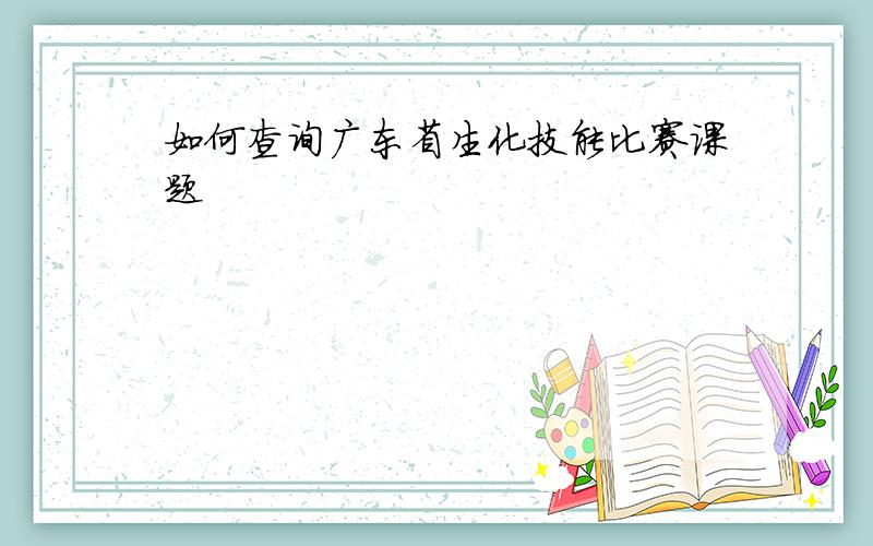 如何查询广东省生化技能比赛课题