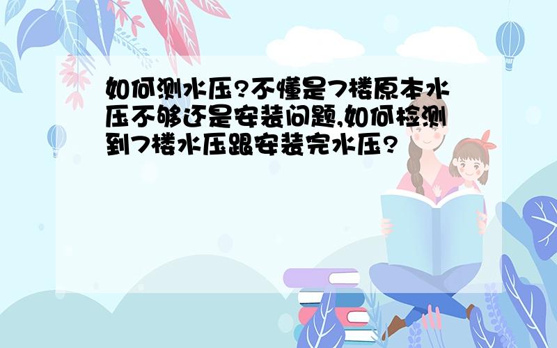 如何测水压?不懂是7楼原本水压不够还是安装问题,如何检测到7楼水压跟安装完水压?