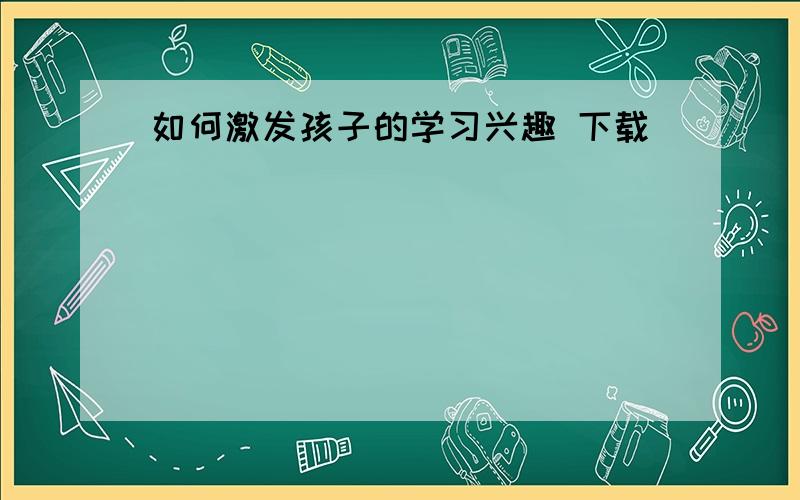 如何激发孩子的学习兴趣 下载