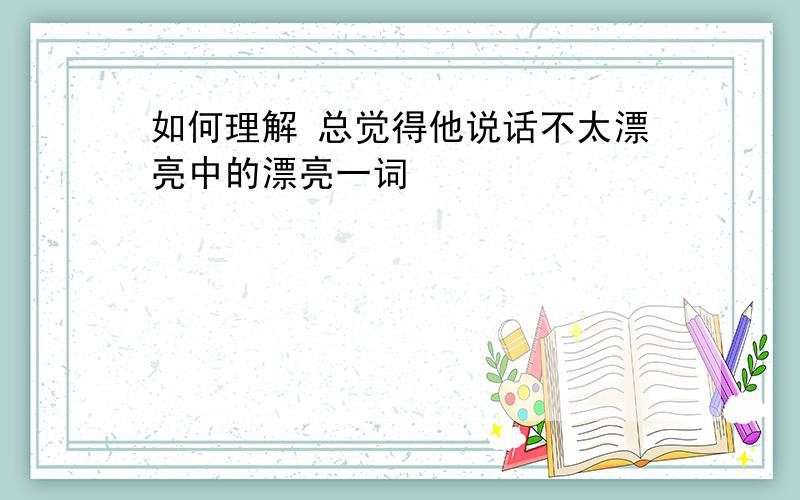 如何理解 总觉得他说话不太漂亮中的漂亮一词