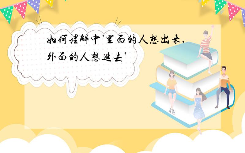 如何理解中"里面的人想出来,外面的人想进去"