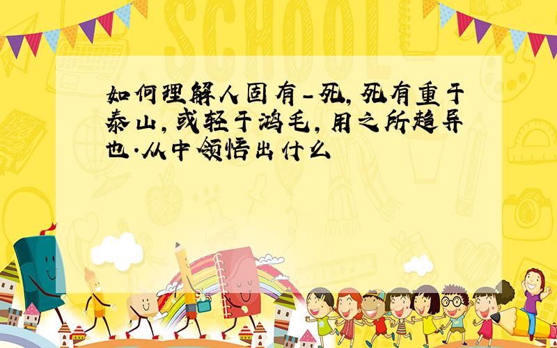 如何理解人固有-死,死有重于泰山,或轻于鸿毛,用之所趋异也.从中领悟出什么