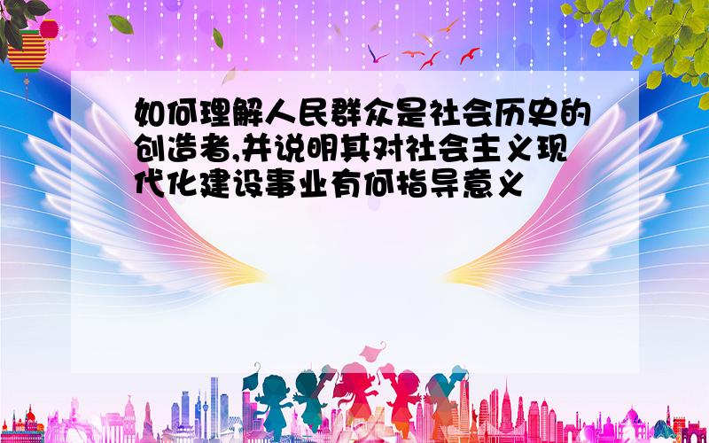 如何理解人民群众是社会历史的创造者,并说明其对社会主义现代化建设事业有何指导意义