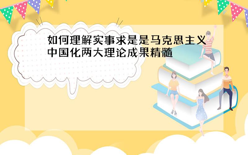 如何理解实事求是是马克思主义中国化两大理论成果精髓