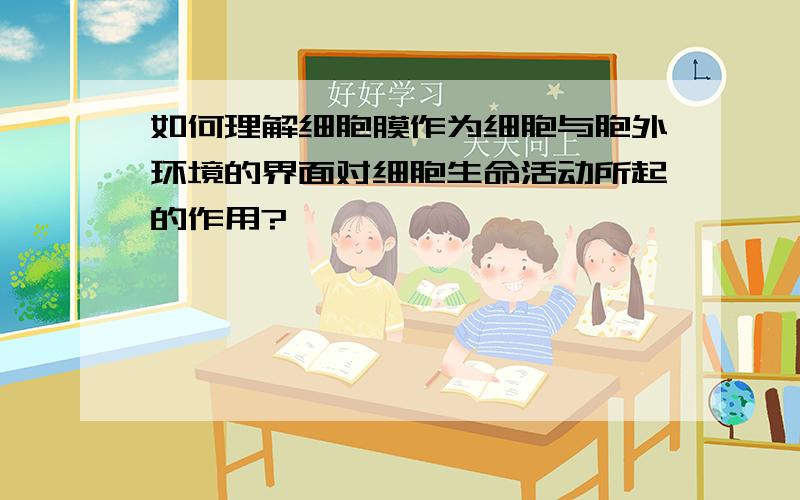 如何理解细胞膜作为细胞与胞外环境的界面对细胞生命活动所起的作用?