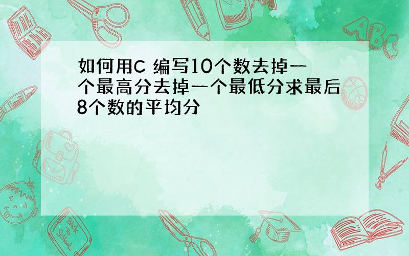 如何用C 编写10个数去掉一个最高分去掉一个最低分求最后8个数的平均分