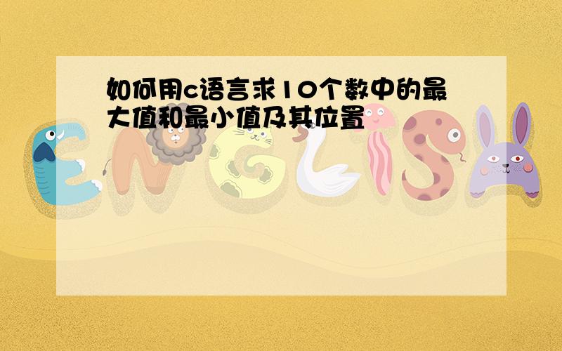 如何用c语言求10个数中的最大值和最小值及其位置