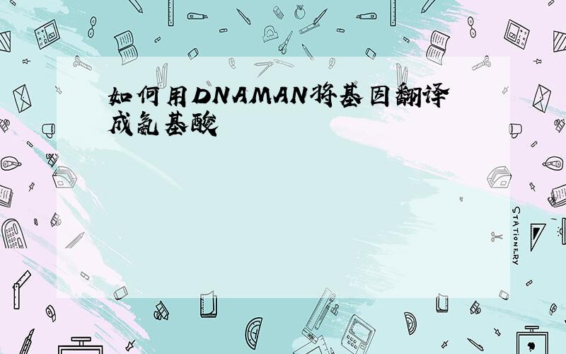 如何用DNAMAN将基因翻译成氨基酸