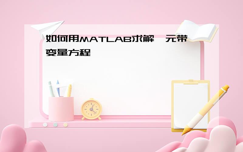 如何用MATLAB求解一元带变量方程