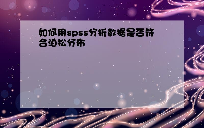 如何用spss分析数据是否符合泊松分布