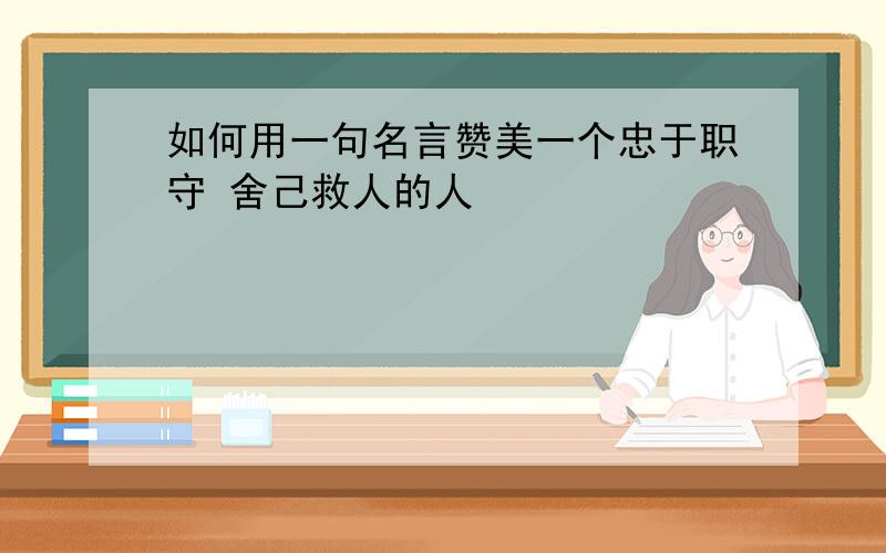 如何用一句名言赞美一个忠于职守 舍己救人的人