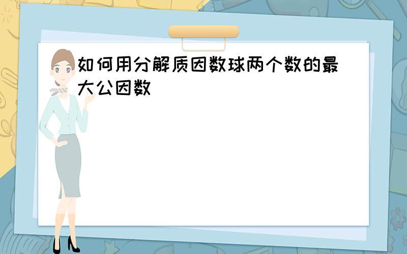 如何用分解质因数球两个数的最大公因数