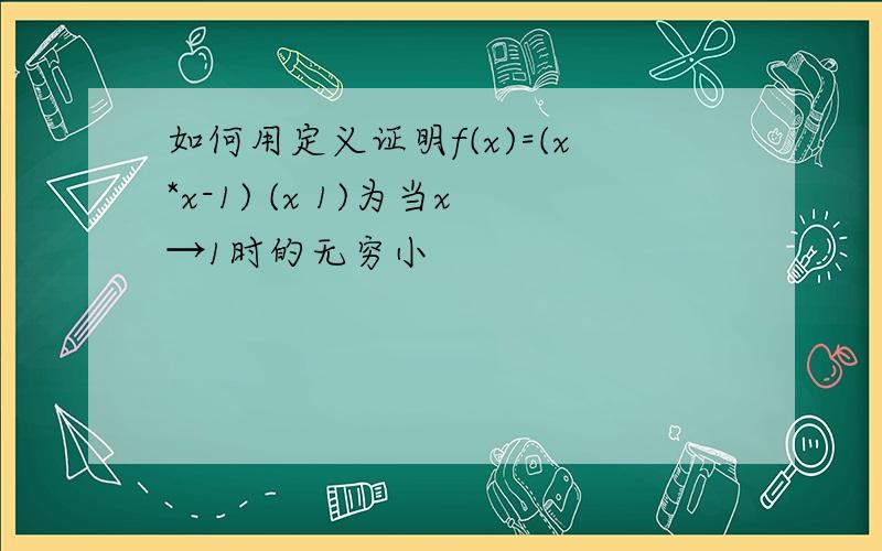 如何用定义证明f(x)=(x*x-1) (x 1)为当x→1时的无穷小