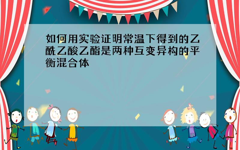 如何用实验证明常温下得到的乙酰乙酸乙酯是两种互变异构的平衡混合体