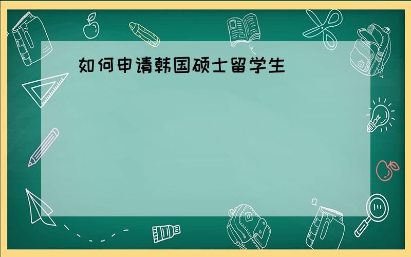 如何申请韩国硕士留学生