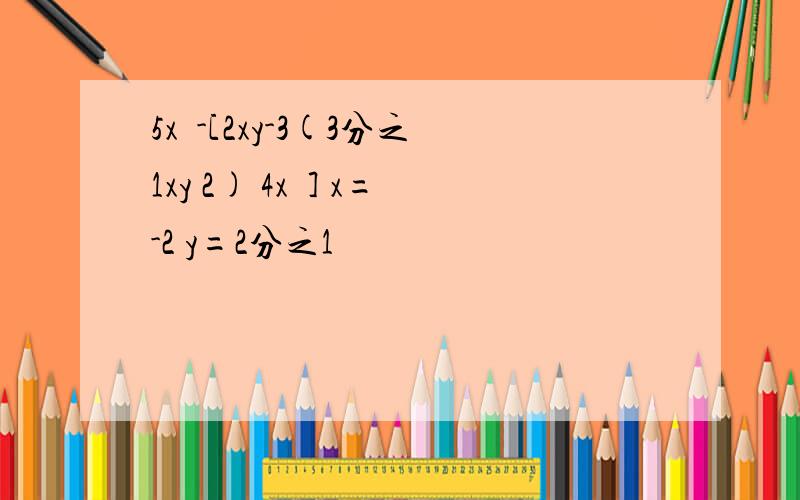 5x²-[2xy-3(3分之1xy 2) 4x²] x=-2 y=2分之1